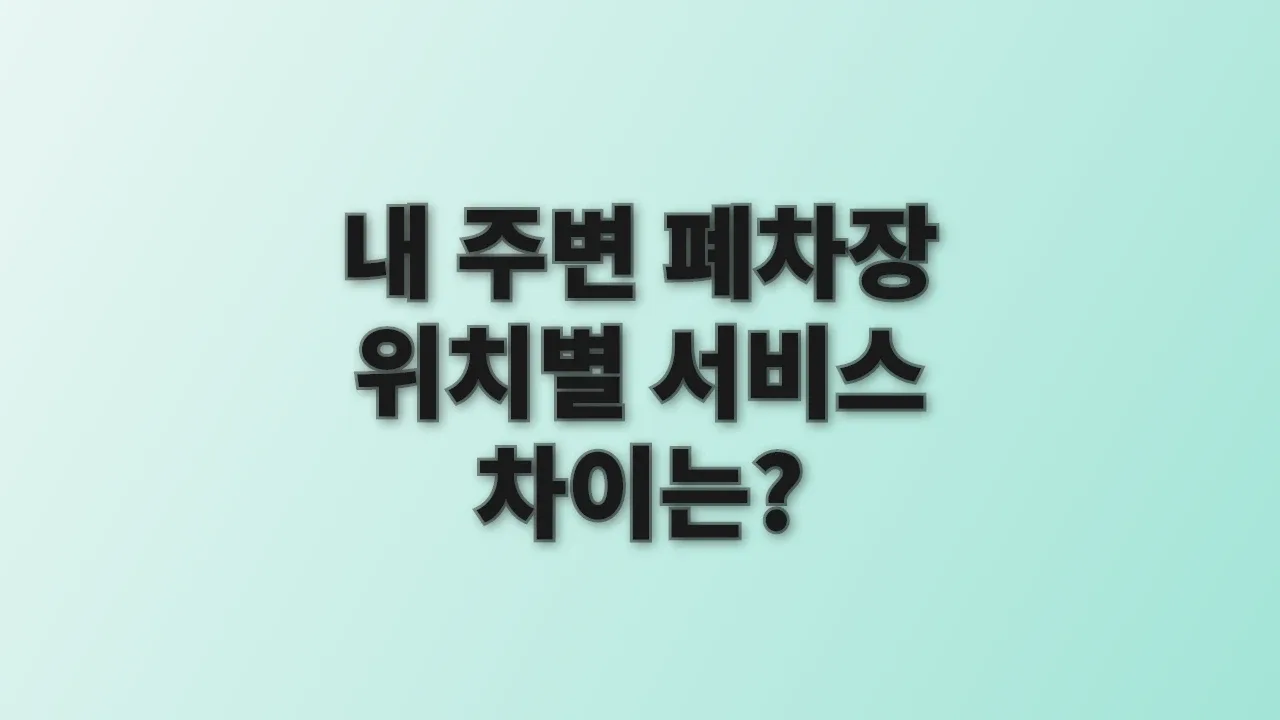내 주변 폐차장 위치별 서비스 차이는?